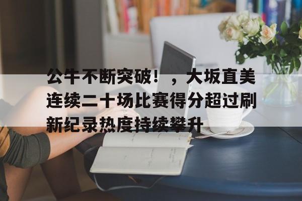 爱游戏体育-公牛不断突破！，大坂直美连续二十场比赛得分超过刷新纪录热度持续攀升的简单介绍