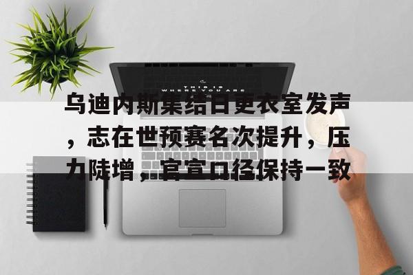 爱游戏体育-乌迪内斯集结日更衣室发声，志在世预赛名次提升，压力陡增，官宣口径保持一致的简单介绍