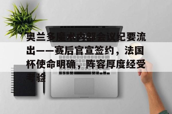 爱游戏体育-奥兰多魔术内部会议纪要流出——赛后官宣签约，法国杯使命明确，阵容厚度经受考验的简单介绍