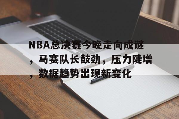 爱游戏-NBA总决赛今晚走向成谜，马赛队长鼓劲，压力陡增，数据趋势出现新变化的简单介绍