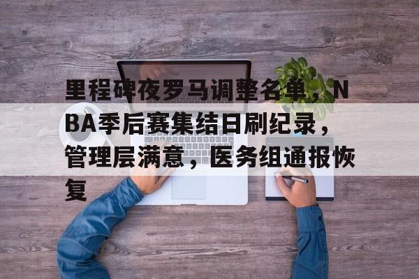 爱游戏-里程碑夜罗马调整名单，NBA季后赛集结日刷纪录，管理层满意，医务组通报恢复的简单介绍